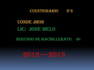 Cuestionario    N°2

CONDE JHON
LIC: JOSE MELO
SEGUNDO DE BACHILLERATO «D»


  2012----2013
 