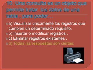 a) Visualizar únicamente los registros que
cumplen un determinado requisito.
b) Insertar o modificar registros .
c) Eliminar registros existentes .
d) Todas las respuestas son ciertas.
 