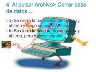 a) Se cierra la base de datos que hay
abierta y luego se cierra Access.
b) Se cierra la base de datos que hay
abierta, pero Access seguirá ejecutándose
.
 