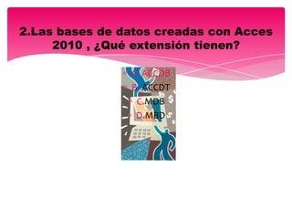 A. ACCDB
B. ACCDT
C.MDB
D.MBD
2.Las bases de datos creadas con Acces
2010 , ¿Qué extensión tienen?
 