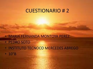 CUESTIONARIO # 2
• MARIA FERNANDA MONTOYA PEREZ.
• PEDRO SOTO
• INSTITUTO TECNOCO MERCEDES ABREGO
• 10°B
 