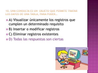  A) Visualizar únicamente los registros que
cumplen un determinado requisito
 B) Insertar o modificar registros
 C) Eliminar registros existentes
 D) Todas las respuestas son ciertas
 