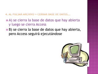  A) se cierra la base de datos que hay abierta
y luego se cierra Access
 B) se cierra la base de datos que hay abierta,
pero Access seguirá ejecutándose
 