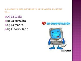  A) La tabla
 B) La consulta
 C) La macro
 D) El formulario
 