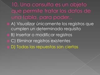  A) Visualizar únicamente los registros que
cumplen un determinado requisito
 B) Insertar o modificar registros
 C) Eliminar registros existentes
 D) Todas las repuestas son ciertas
 