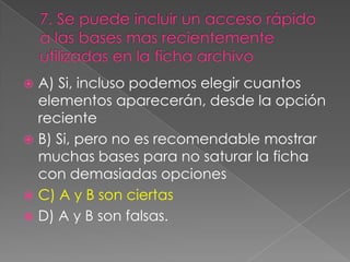  A) Si, incluso podemos elegir cuantos
elementos aparecerán, desde la opción
reciente
 B) Si, pero no es recomendable mostrar
muchas bases para no saturar la ficha
con demasiadas opciones
 C) A y B son ciertas
 D) A y B son falsas.
 