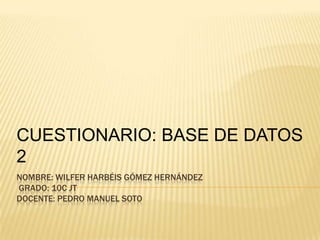 NOMBRE: WILFER HARBÉIS GÓMEZ HERNÁNDEZ
GRADO: 10C JT
DOCENTE: PEDRO MANUEL SOTO
CUESTIONARIO: BASE DE DATOS
2
 