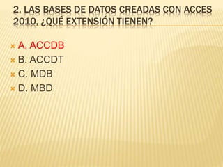 2. LAS BASES DE DATOS CREADAS CON ACCES
2010, ¿QUÉ EXTENSIÓN TIENEN?
 A. ACCDB
 B. ACCDT
 C. MDB
 D. MBD
 