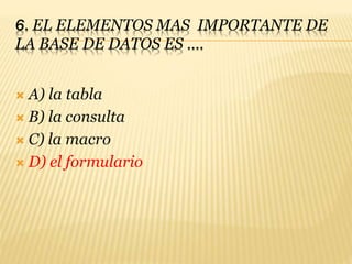 6. EL ELEMENTOS MAS IMPORTANTE DE
LA BASE DE DATOS ES ….
 A) la tabla
 B) la consulta
 C) la macro
 D) el formulario
 