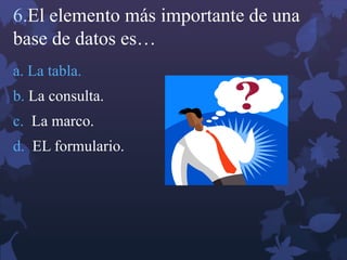 6.El elemento más importante de una
base de datos es…
a. La tabla.
b. La consulta.
c. La marco.
d. EL formulario.
 