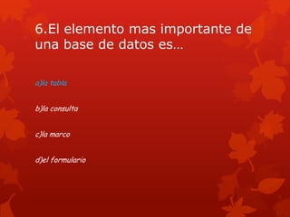 6.El elemento mas importante de
una base de datos es…
a)la tabla
b)la consulta
c)la marco
d)el formulario
 