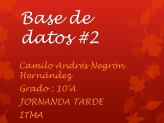 Base de
datos #2
Camilo Andrés Negrón
Hernández
Grado : 10°A
JORNANDA TARDE
ITMA
 