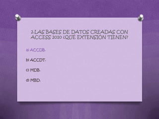 2.LAS BASES DE DATOS CREADAS CON
ACCESS 2010 ¿QUÉ EXTENSIÓN TIENEN?
a) ACCDB.
b) ACCDT.
c) MDB.
d) MBD.
 
