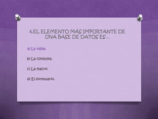 6.EL ELEMENTO MÁS IMPORTANTE DE
UNA BASE DE DATOS ES…
a) La tabla.
b) La consulta.
c) La macro.
d) El formulario.
 