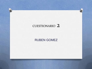 CUESTIONARIO 2
RUBEN GOMEZ
 