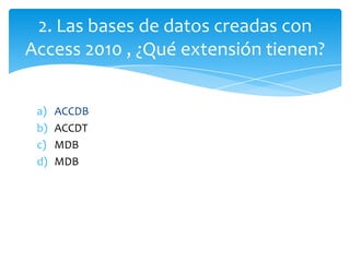 a) ACCDB
b) ACCDT
c) MDB
d) MDB
2. Las bases de datos creadas con
Access 2010 , ¿Qué extensión tienen?
 