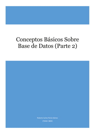 Roberto Carlos Flores Gómez 
1ºDAW BBDD 
Conceptos Básicos Sobre Base de Datos (Parte 2) 
 