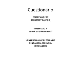 Cuestionario PRESENTADO POR JOHN FREDY GALINDO PRESENTADO A  FANNY MARGARITA LOPEZ UNIVERSIDAD LIBRE DE COLOMBIA CIENCIASDE LA EDUCACION ED FISICA 20112 