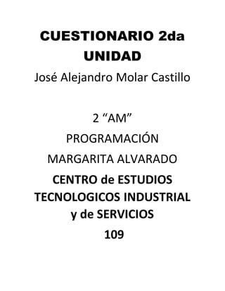 CUESTIONARIO 2da
UNIDAD
José Alejandro Molar Castillo
2 “AM”
PROGRAMACIÓN
MARGARITA ALVARADO
CENTRO de ESTUDIOS
TECNOLOGICOS INDUSTRIAL
y de SERVICIOS
109
 