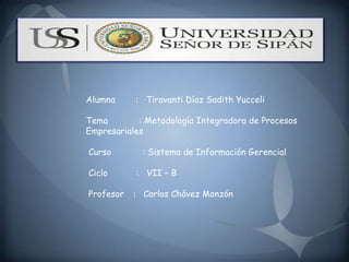 Alumna : Tiravanti Díaz Sadith Yucceli
Tema : Metodología Integradora de Procesos
Empresariales
Curso : Sistema de Información Gerencial
Ciclo : VII – B
Profesor : Carlos Chávez Monzón
 