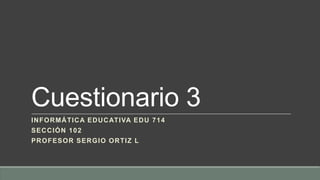 Cuestionario 3
INFORMÁTICA EDUCATIVA EDU 714
SECCIÓN 102
PROFESOR SERGIO ORTIZ L
 