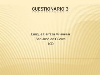 CUESTIONARIO 3
Enrique Barraza Villamizar
San José de Cúcuta
10D
 