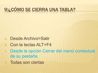 9)¿CÓMO SE CIERRA UNA TABLA?
A. Desde Archivo>Salir
B. Con la teclas ALT+F4
C. Desde la opción Cerrar del menú contextual
de su pestaña
D. Todas son ciertas
 