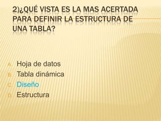 2)¿QUÉ VISTA ES LA MAS ACERTADA
PARA DEFINIR LA ESTRUCTURA DE
UNA TABLA?
A. Hoja de datos
B. Tabla dinámica
C. Diseño
D. Estructura
 
