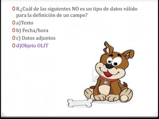 0 8.¿Cuál de las siguientes NO es un tipo de datos válido
para la definición de un campo?
0 a)Texto
0 b) Fecha/hora
0 c) Datos adjuntos
0 d)Objeto OLIT
 