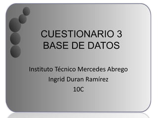 CUESTIONARIO 3
BASE DE DATOS
Instituto Técnico Mercedes Abrego
Ingrid Duran Ramírez
10C
 