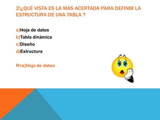 2)¿QUÉ VISTA ES LA MÁS ACERTADA PARA DEFINIR LA
ESTRUCTURA DE UNA TABLA ?
a)Hoja de datos
b)Tabla dinámica
c)Diseño
d)Estructura
R=a)Hoja de datos
 