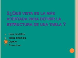 2¿QUÉ VISTA ES LA MÁS
ACERTADA PARA DEFINIR LA
ESTRUCTURA DE UNA TABLA ?
A. Hoja de datos
B. Tabla dinámica
C. Diseño
D. Estructura
 