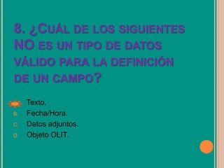 8. ¿CUÁL DE LOS SIGUIENTES
NO ES UN TIPO DE DATOS
VÁLIDO PARA LA DEFINICIÓN
DE UN CAMPO?
A. Texto.
B. Fecha/Hora.
C. Datos adjuntos.
D. Objeto OLIT.
 