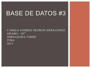 CAMILO ANDRES NEGRON HERNANDEZ.
GRADO : 10ª°
JORNADADA TARDE
ITMA
2013
BASE DE DATOS #3
 