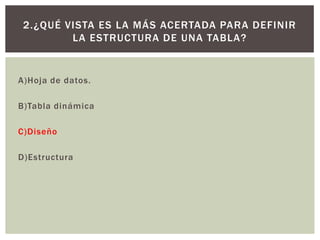 A)Hoja de datos.
B)Tabla dinámica
C)Diseño
D)Estructura
2.¿QUÉ VISTA ES LA MÁS ACERTADA PARA DEFINIR
LA ESTRUCTURA DE UNA TABLA?
 
