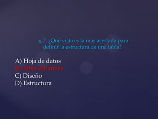  2. ¿Qué vista es la mas acertada para
definir la estructura de una tabla?
A) Hoja de datos
B) Tabla dinámica
C) Diseño
D) Estructura
 