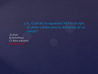  8.¿ Cúal del as siguientes NO es un tipo
de datos validos para la definición de un
campo?
A) texto
B) fecha/hora
C) datos adjuntos
D) objeto OLIT
 