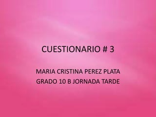 CUESTIONARIO # 3
MARIA CRISTINA PEREZ PLATA
GRADO 10 B JORNADA TARDE
 