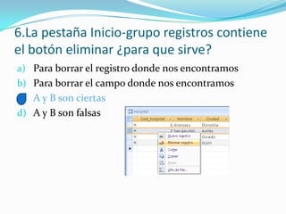 6.La pestaña Inicio-grupo registros contiene
el botón eliminar ¿para que sirve?
a) Para borrar el registro donde nos encontramos
b) Para borrar el campo donde nos encontramos
c) A y B son ciertas
d) A y B son falsas
 
