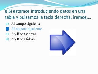 8.Si estamos introduciendo datos en una
tabla y pulsamos la tecla derecha, iremos….
a) Al campo siguiente
b) Al registro siguiente
c) A y B son ciertas
d) A y B son falsas
 