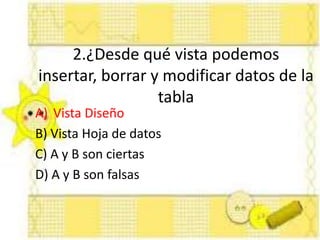 2.¿Desde qué vista podemos
insertar, borrar y modificar datos de la
tabla
A) Vista Diseño
B) Vista Hoja de datos
C) A y B son ciertas
D) A y B son falsas
 