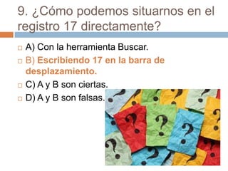9. ¿Cómo podemos situarnos en el
registro 17 directamente?
 A) Con la herramienta Buscar.
 B) Escribiendo 17 en la barra de
desplazamiento.
 C) A y B son ciertas.
 D) A y B son falsas.
 
