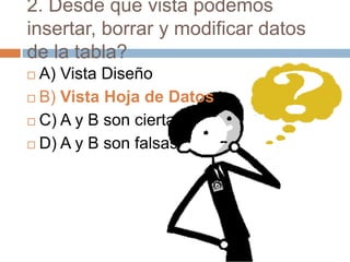 2. Desde que vista podemos
insertar, borrar y modificar datos
de la tabla?
 A) Vista Diseño
 B) Vista Hoja de Datos
 C) A y B son ciertas
 D) A y B son falsas
 
