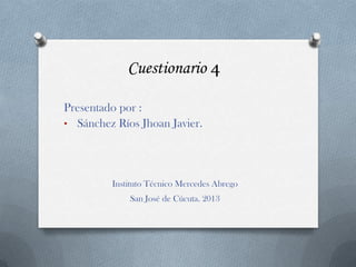 Cuestionario 4
Presentado por :
• Sánchez Ríos Jhoan Javier.
Instituto Técnico Mercedes Abrego
San José de Cúcuta. 2013
 