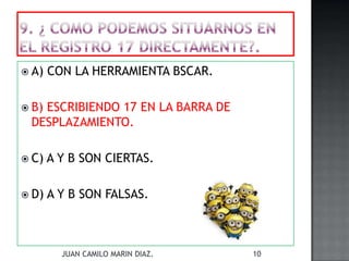  A) CON LA HERRAMIENTA BSCAR.
 B) ESCRIBIENDO 17 EN LA BARRA DE
DESPLAZAMIENTO.
 C) A Y B SON CIERTAS.
 D) A Y B SON FALSAS.
JUAN CAMILO MARIN DIAZ. 10
 