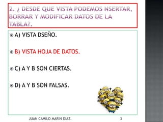  A) VISTA DSEÑO.
 B) VISTA HOJA DE DATOS.
 C) A Y B SON CIERTAS.
 D) A Y B SON FALSAS.
JUAN CAMILO MARIN DIAZ. 3
 