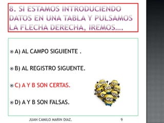  A) AL CAMPO SIGUIENTE .
 B) AL REGISTRO SIGUENTE.
 C) A Y B SON CERTAS.
 D) A Y B SON FALSAS.
JUAN CAMILO MARIN DIAZ. 9
 