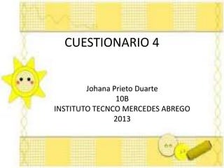 CUESTIONARIO 4
Johana Prieto Duarte
10B
INSTITUTO TECNCO MERCEDES ABREGO
2013
 