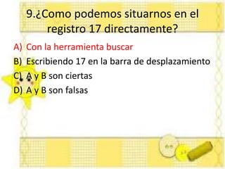 9.¿Como podemos situarnos en el
registro 17 directamente?
A) Con la herramienta buscar
B) Escribiendo 17 en la barra de desplazamiento
C) A y B son ciertas
D) A y B son falsas
 