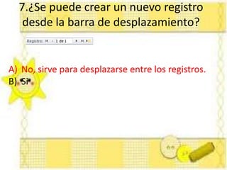 7.¿Se puede crear un nuevo registro
desde la barra de desplazamiento?
A) No, sirve para desplazarse entre los registros.
B) Si
 